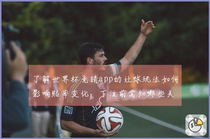 了解世界杯竞猜app的让球玩法如何影响赔率变化，下注前需知哪些关键点