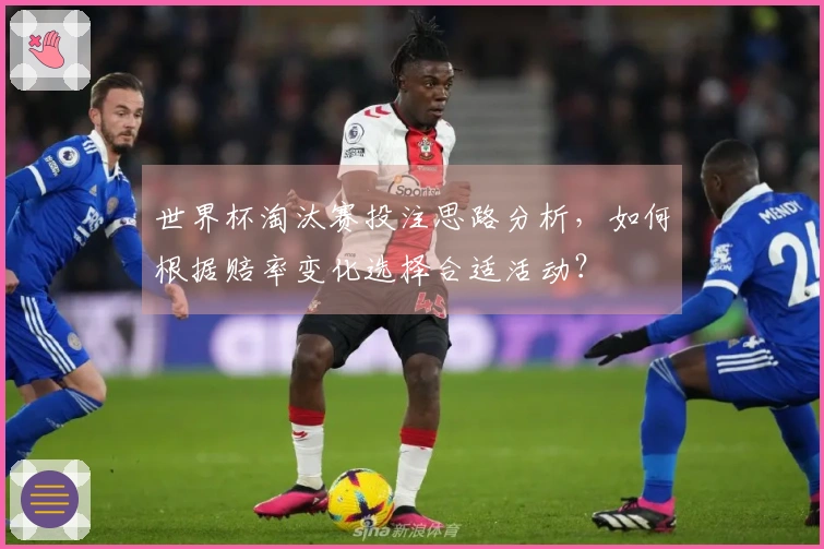 世界杯淘汰赛投注思路分析，如何根据赔率变化选择合适活动？