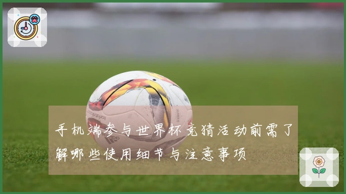 手机端参与世界杯竞猜活动前需了解哪些使用细节与注意事项