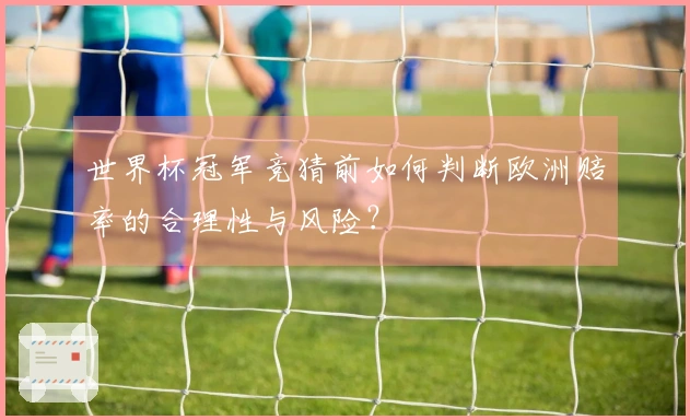 世界杯冠军竞猜前如何判断欧洲赔率的合理性与风险？